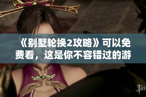 《别墅轮换2攻略》可以免费看，这是你不容错过的游戏秘籍解析！