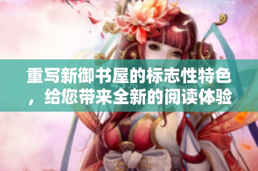 重写新御书屋的标志性特色，给您带来全新的阅读体验与感受