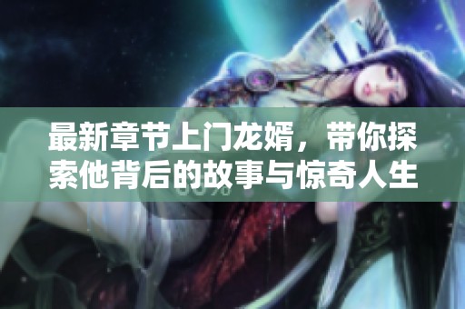 最新章节上门龙婿，带你探索他背后的故事与惊奇人生
