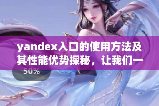 yandex入口的使用方法及其性能优势探秘，让我们一起了解一下吧