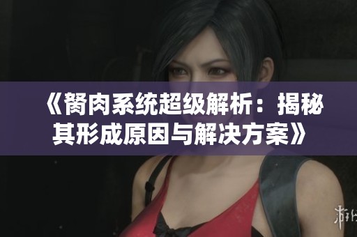 《胬肉系统超级解析：揭秘其形成原因与解决方案》