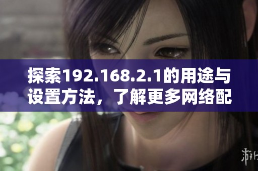 探索192.168.2.1的用途与设置方法，了解更多网络配置知识