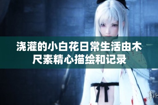 浇灌的小白花日常生活由木尺素精心描绘和记录