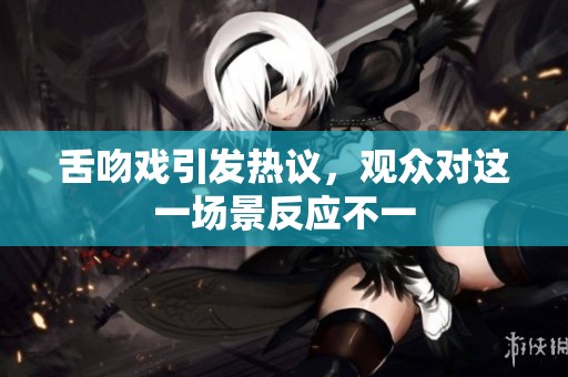 舌吻戏引发热议，观众对这一场景反应不一