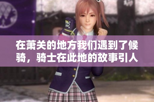 在萧关的地方我们遇到了候骑，骑士在此地的故事引人入胜