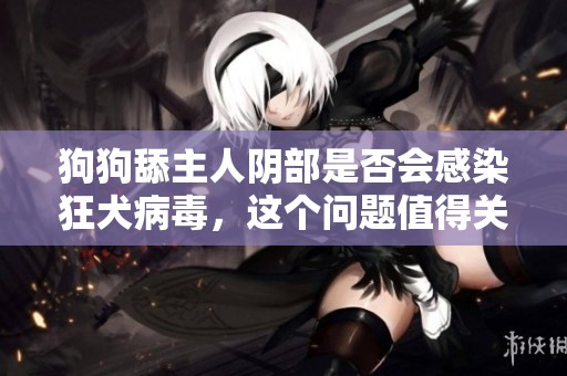 狗狗舔主人阴部是否会感染狂犬病毒，这个问题值得关注吗