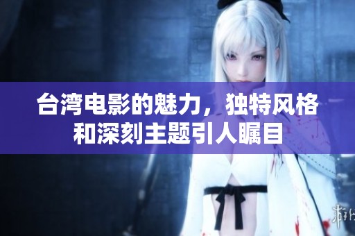 台湾电影的魅力，独特风格和深刻主题引人瞩目