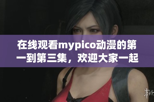在线观看mypico动漫的第一到第三集，欢迎大家一起来欣赏精彩内容吧