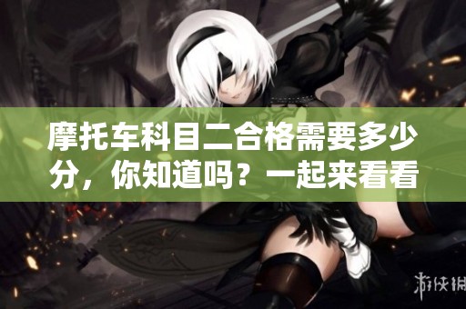 摩托车科目二合格需要多少分，你知道吗？一起来看看具体的分数要求吧。