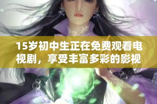 15岁初中生正在免费观看电视剧，享受丰富多彩的影视娱乐时光
