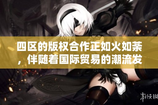 四区的版权合作正如火如荼，伴随着国际贸易的潮流发展。
