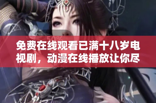 免费在线观看已满十八岁电视剧，动漫在线播放让你尽享精彩内容