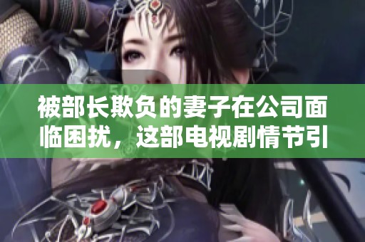 被部长欺负的妻子在公司面临困扰，这部电视剧情节引人深思