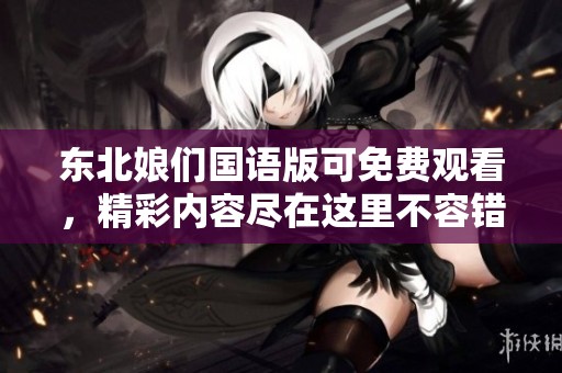 东北娘们国语版可免费观看，精彩内容尽在这里不容错过