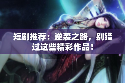 短剧推荐：逆袭之路，别错过这些精彩作品！