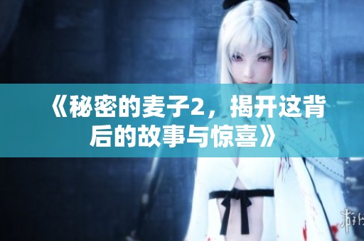 《秘密的麦子2，揭开这背后的故事与惊喜》
