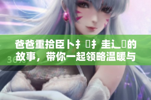 爸爸重拾臣卜扌喿扌圭辶畐的故事，带你一起领略温暖与成长
