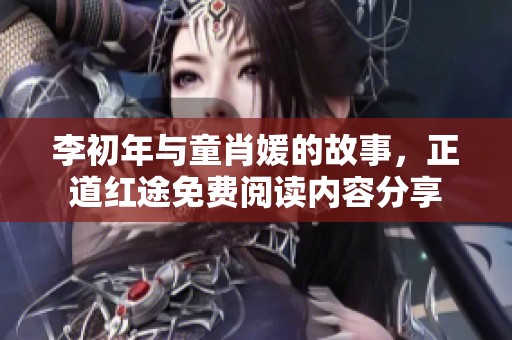 李初年与童肖媛的故事，正道红途免费阅读内容分享