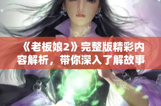 《老板娘2》完整版精彩内容解析，带你深入了解故事背后的秘密与情感