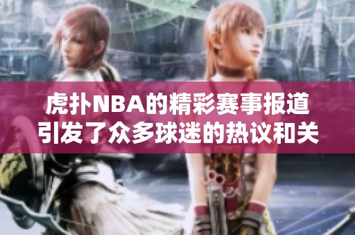 虎扑NBA的精彩赛事报道引发了众多球迷的热议和关注