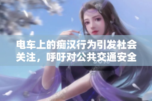电车上的痴汉行为引发社会关注，呼吁对公共交通安全重视