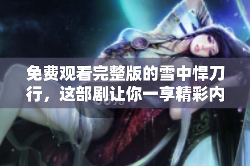 免费观看完整版的雪中悍刀行，这部剧让你一享精彩内容