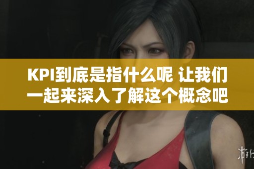 KPI到底是指什么呢 让我们一起来深入了解这个概念吧