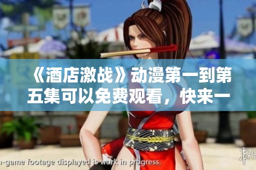 《酒店激战》动漫第一到第五集可以免费观看，快来一起体验精彩故事！