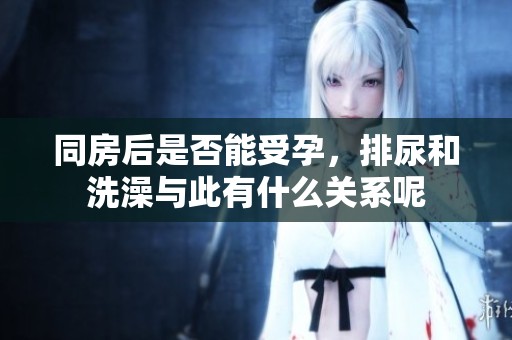 同房后是否能受孕，排尿和洗澡与此有什么关系呢