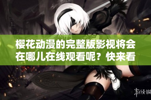 樱花动漫的完整版影视将会在哪儿在线观看呢？快来看看吧！