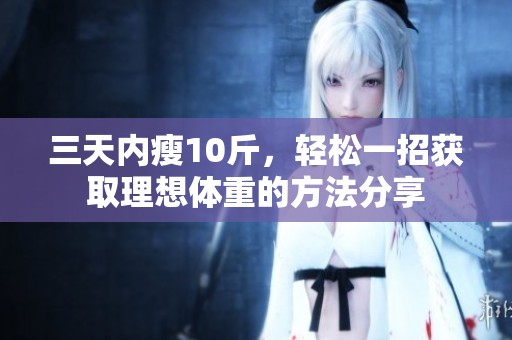 三天内瘦10斤，轻松一招获取理想体重的方法分享