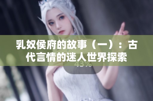 乳奴侯府的故事（一）：古代言情的迷人世界探索