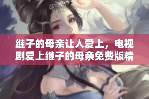 继子的母亲让人爱上，电视剧爱上继子的母亲免费版精彩呈现。