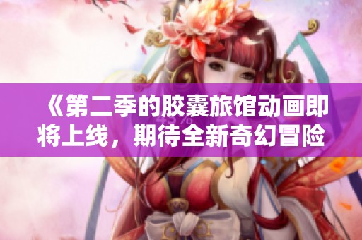《第二季的胶囊旅馆动画即将上线，期待全新奇幻冒险之旅》