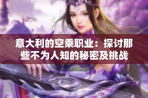 意大利的空乘职业：探讨那些不为人知的秘密及挑战