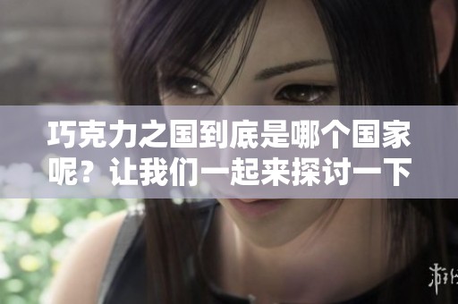 巧克力之国到底是哪个国家呢？让我们一起来探讨一下吧！
