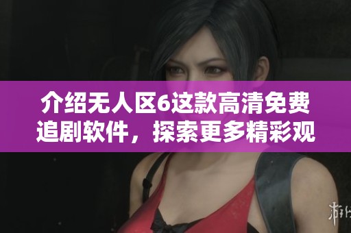 介绍无人区6这款高清免费追剧软件，探索更多精彩观看选择吧