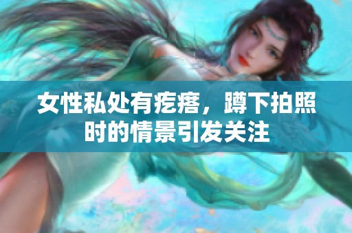 女性私处有疙瘩，蹲下拍照时的情景引发关注