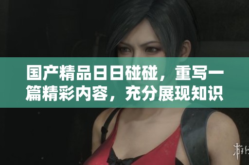 ******碰碰，重写一篇精彩内容，充分展现知识与乐趣。