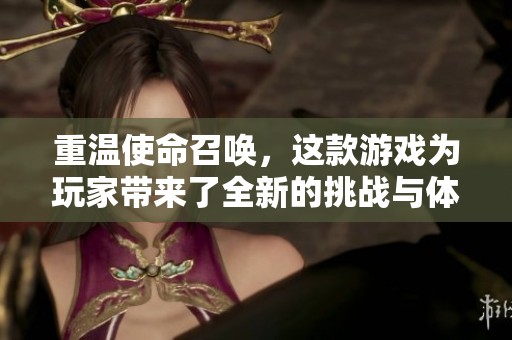 重温使命召唤，这款游戏为玩家带来了全新的挑战与体验
