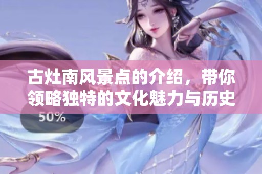 古灶南风景点的介绍，带你领略独特的文化魅力与历史价值