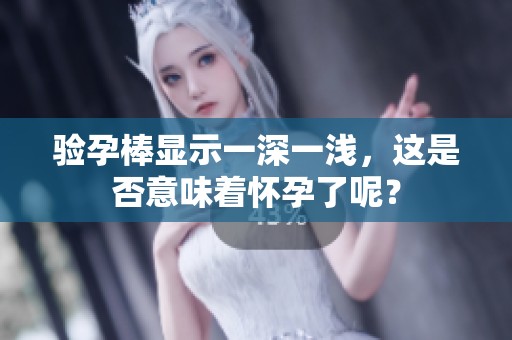 验孕棒显示一深一浅，这是否意味着怀孕了呢？