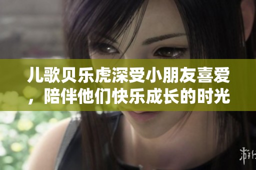 儿歌贝乐虎深受小朋友喜爱，陪伴他们快乐成长的时光