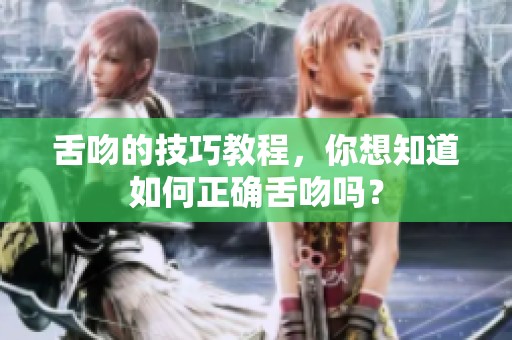 舌吻的技巧教程，你想知道如何正确舌吻吗？