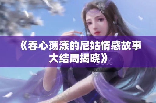 《春心荡漾的尼姑情感故事大结局揭晓》