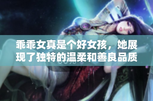 乖乖女真是个好女孩，她展现了独特的温柔和善良品质