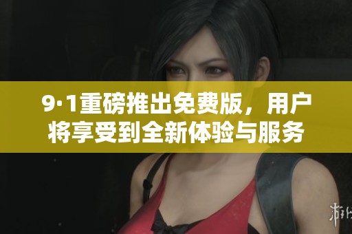 9·1重磅推出免费版，用户将享受到全新体验与服务