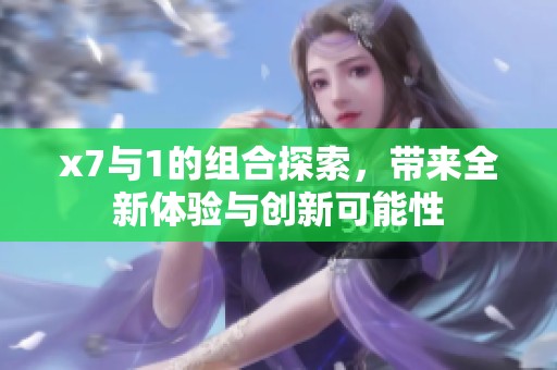 x7与1的组合探索，带来全新体验与创新可能性