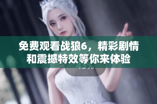 免费观看战狼6，精彩剧情和震撼特效等你来体验