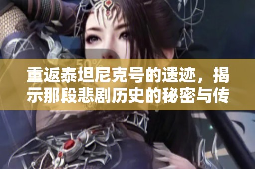 重返泰坦尼克号的遗迹，揭示那段悲剧历史的秘密与传奇